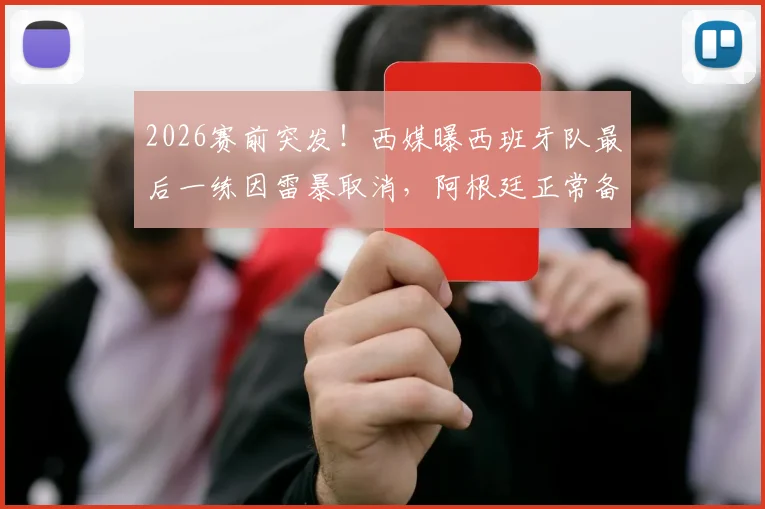 2026赛前突发!西媒曝西班牙队最后一练因雷暴取消,阿根廷正常备战,两队训练情况对比分析