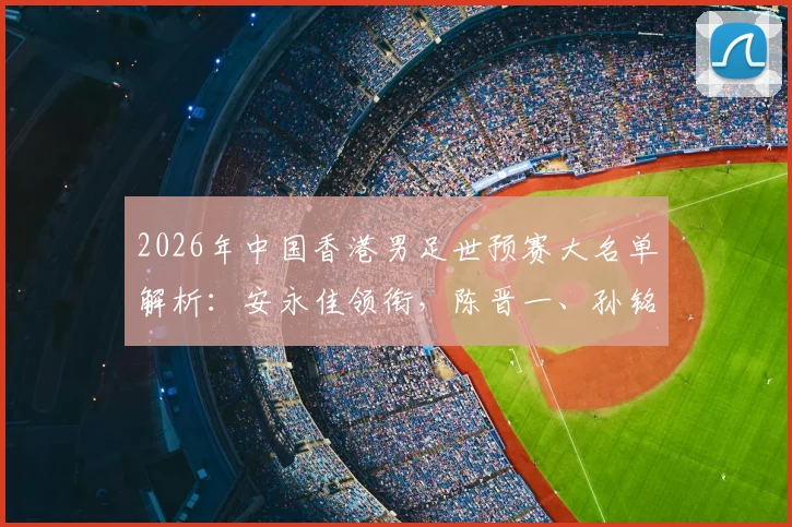 2026年中国香港男足世预赛大名单解析：安永佳领衔，陈晋一、孙铭谦等球员入选阵容与球衣号码一览