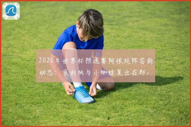 2026年世界杯预选赛阿根廷阵容新动态:莫利纳与小蜘蛛复出在即,斯卡洛尼对阵奥地利轮换策略前瞻