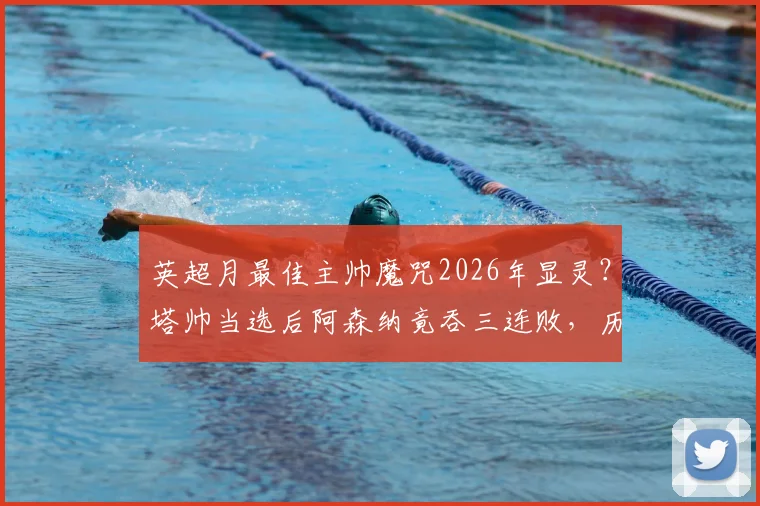 英超月最佳主帅魔咒2026年显灵？塔帅当选后阿森纳竟吞三连败，历史数据揭示规律