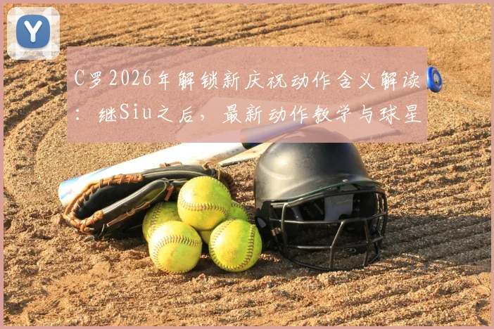 C罗2026年解锁新庆祝动作含义解读：继Siu之后，最新动作教学与球星标志性庆祝历史盘点