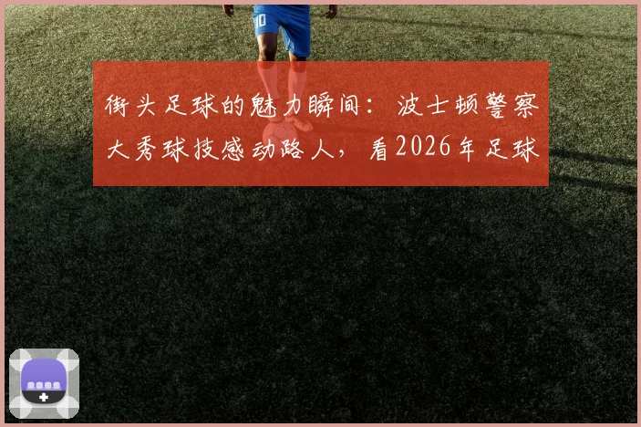 街头足球的魅力瞬间:波士顿警察大秀球技感动路人,看2026年足球如何跨越职业传递快乐