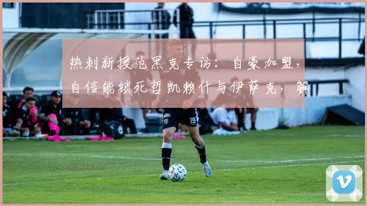 热刺新援范黑克专访：自豪加盟，自信能锁死哲凯赖什与伊萨克，解析2026英超后防新对决