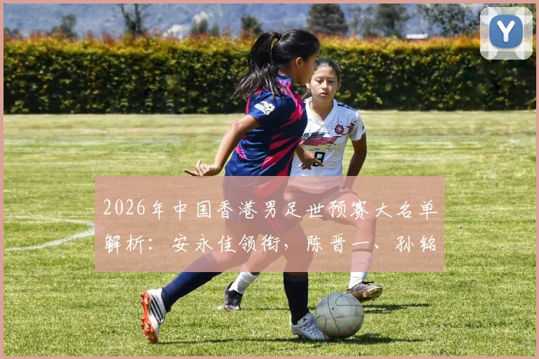 2026年中国香港男足世预赛大名单解析:安永佳领衔,陈晋一、孙铭谦等球员入选阵容与球衣号码一览