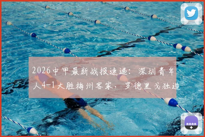 2026中甲最新战报速递:深圳青年人4-1大胜梅州客家,罗德里戈独造两球,积分榜形势实时解读