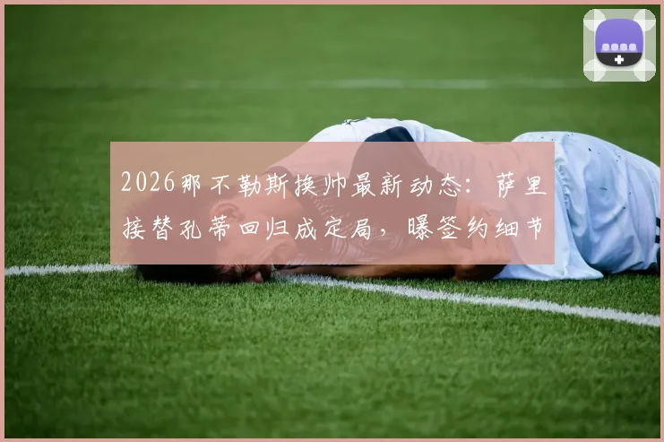 2026那不勒斯换帅最新动态：萨里接替孔蒂回归成定局，曝签约细节与教练更迭原因