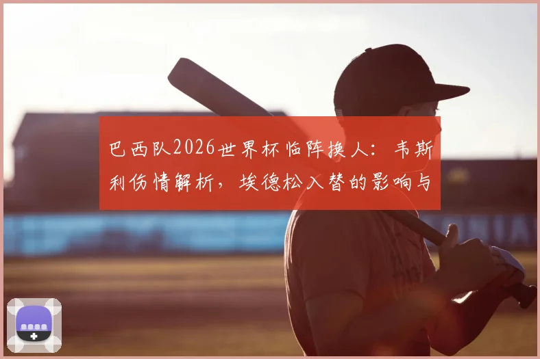 巴西队2026世界杯临阵换人:韦斯利伤情解析,埃德松入替的影响与球队备战策略