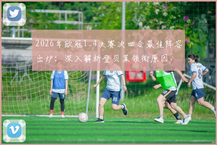 2026年欧冠1_4决赛次回合最佳阵容出炉：深入解析登贝莱领衔原因，奥利塞入选引热议，基米希实至名归？