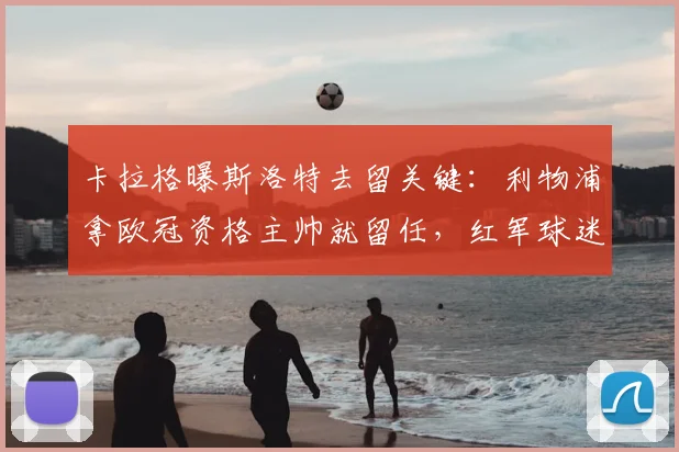 卡拉格曝斯洛特去留关键:利物浦拿欧冠资格主帅就留任,红军球迷必看