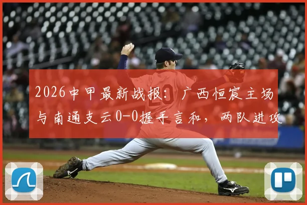 2026中甲最新战报：广西恒宸主场与南通支云0-0握手言和，两队进攻乏力均未破门