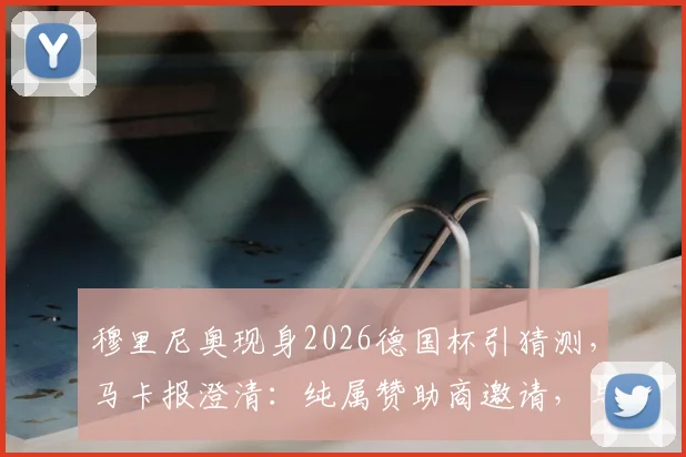 穆里尼奥现身2026德国杯引猜测，马卡报澄清：纯属赞助商邀请，与奥利塞转会无关