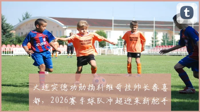 大连实德功勋扬科维奇挂帅长春喜都,2026赛季球队冲超迎来新舵手!