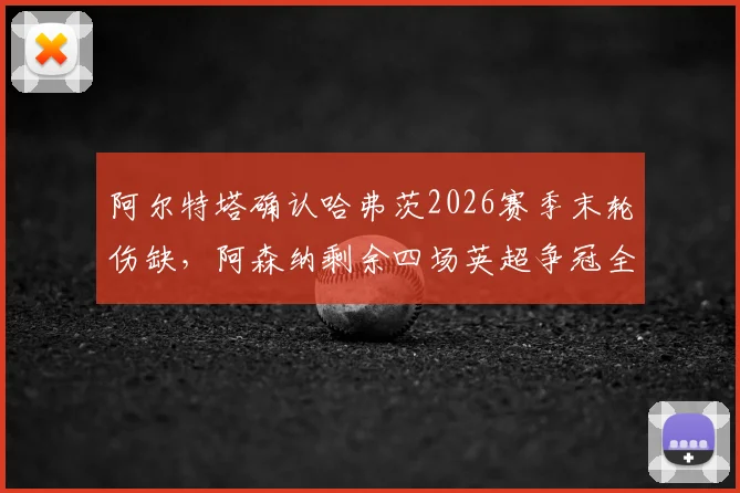 阿尔特塔确认哈弗茨2026赛季末轮伤缺，阿森纳剩余四场英超争冠全胜攻略解析