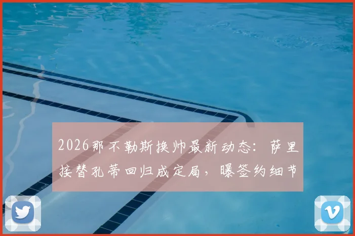 2026那不勒斯换帅最新动态:萨里接替孔蒂回归成定局,曝签约细节与教练更迭原因