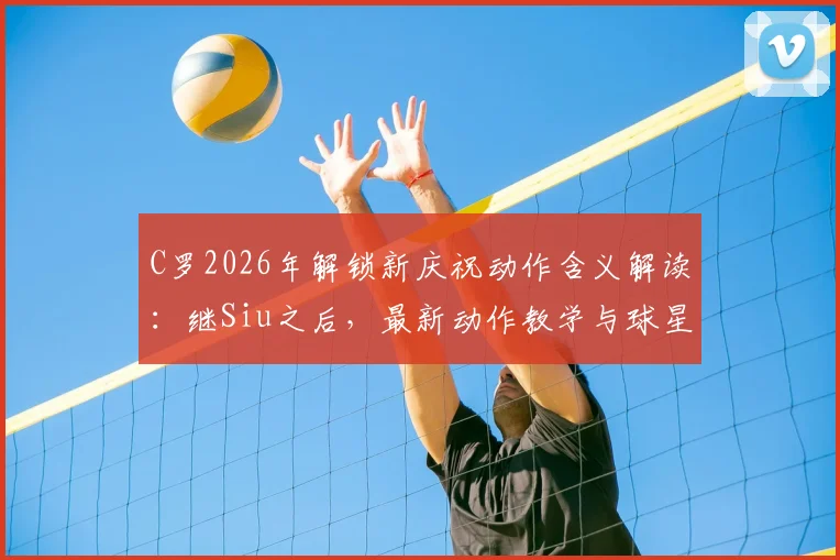 C罗2026年解锁新庆祝动作含义解读:继Siu之后,最新动作教学与球星标志性庆祝历史盘点