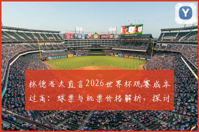 林德洛夫直言2026世界杯观赛成本过高：球票与机票价格解析，探讨足球回归大众的可行路径