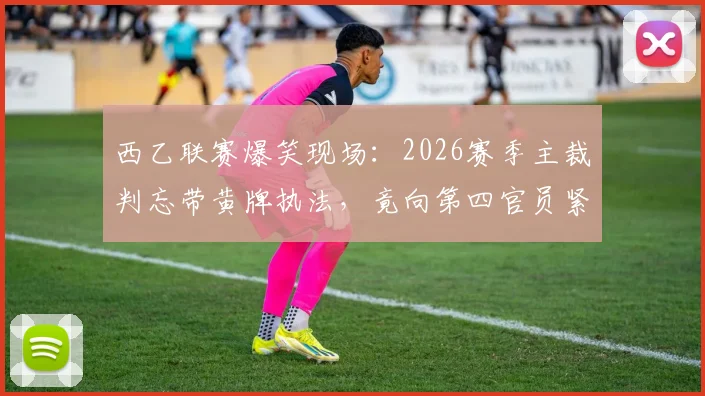 西乙联赛爆笑现场：2026赛季主裁判忘带黄牌执法，竟向第四官员紧急借牌，足球裁判规则与乌龙事件全解析