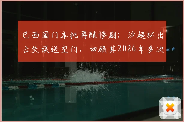 巴西国门本托再酿惨剧：沙超杯出击失误送空门，回顾其2026年多次致命失误