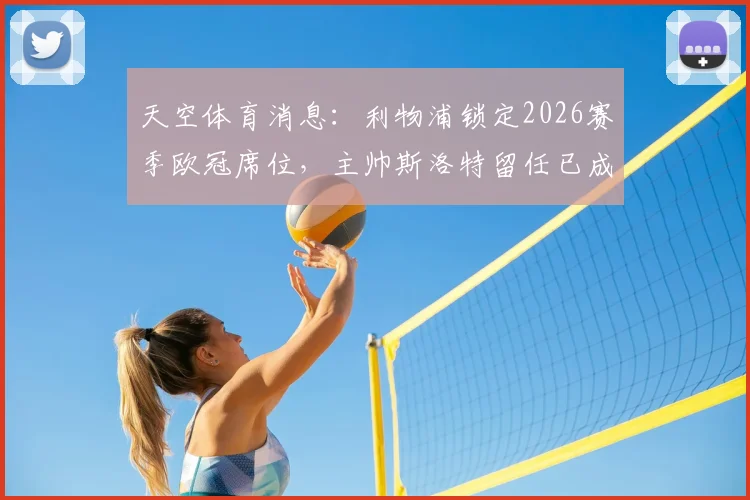天空体育消息：利物浦锁定2026赛季欧冠席位，主帅斯洛特留任已成定局