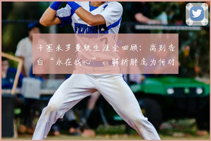卡塞米罗曼联生涯全回顾：离别告白“永在我心”，解析胖虎为何对红魔情深意重