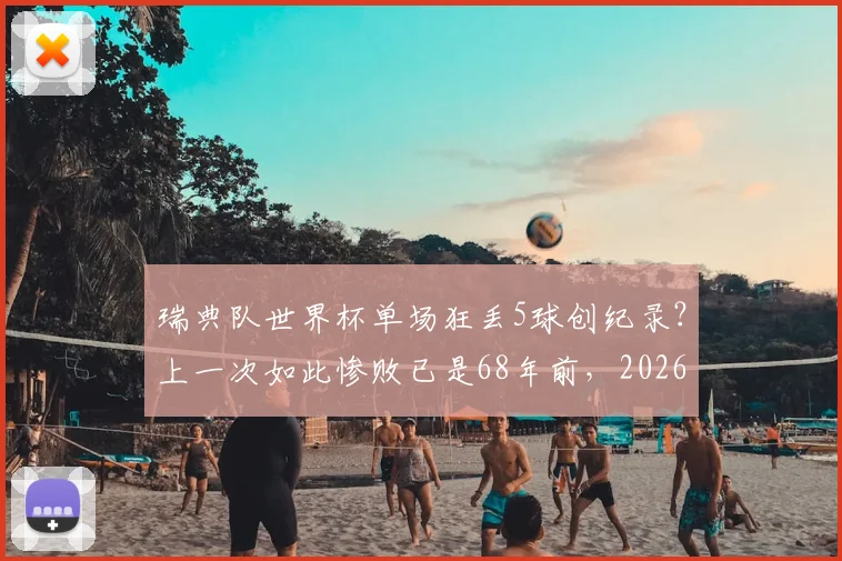 瑞典队世界杯单场狂丢5球创纪录?上一次如此惨败已是68年前,2026年能否避免历史重演