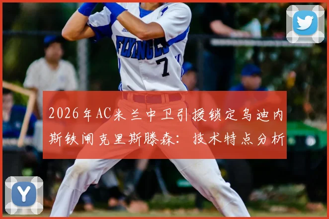 2026年AC米兰中卫引援锁定乌迪内斯铁闸克里斯滕森:技术特点分析、预估身价及英超球队竞争详情解读