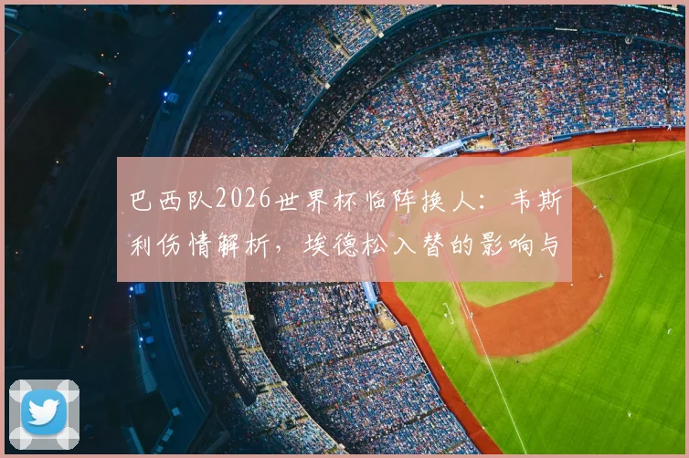 巴西队2026世界杯临阵换人：韦斯利伤情解析，埃德松入替的影响与球队备战策略