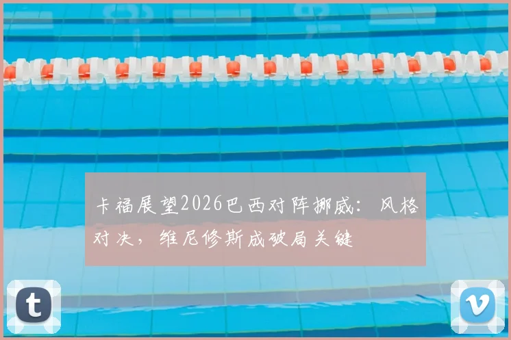 卡福展望2026巴西对阵挪威：风格对决，维尼修斯成破局关键