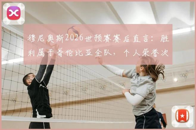 穆尼奥斯2026世预赛赛后直言:胜利属于哥伦比亚全队,个人荣誉次之,已全力备战葡萄牙关键战