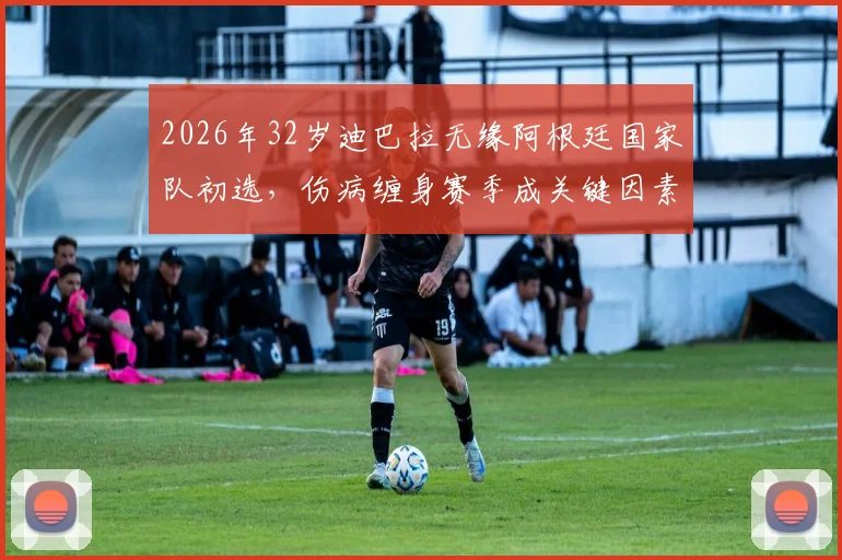 2026年32岁迪巴拉无缘阿根廷国家队初选,伤病缠身赛季成关键因素,罗马前锋如何应对未来挑战?