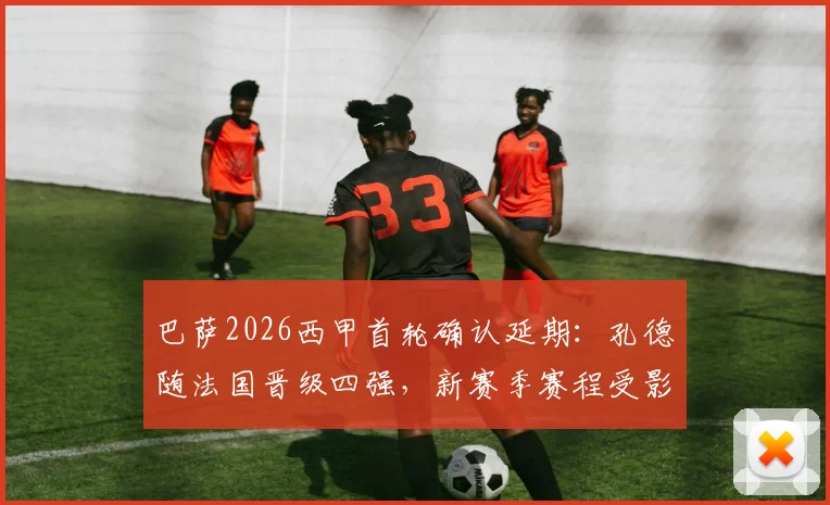 巴萨2026西甲首轮确认延期：孔德随法国晋级四强，新赛季赛程受影响分析