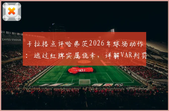卡拉格点评哈弗茨2026年球场动作:逃过红牌实属侥幸,详解VAR判罚标准与实际影响