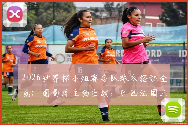 2026世界杯小组赛各队球衣搭配全览:葡萄牙主场出战,巴西法国三色轮换方案详解