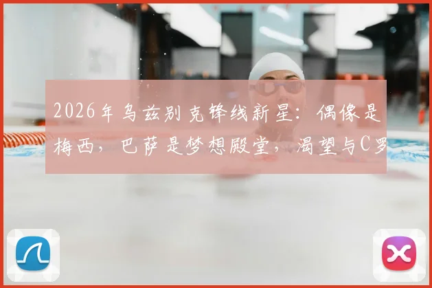 2026年乌兹别克锋线新星：偶像是梅西，巴萨是梦想殿堂，渴望与C罗同场竞技