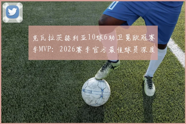 克瓦拉茨赫利亚10球6助卫冕欧冠赛季MVP：2026赛季官方最佳球员深度剖析，数据与技术全面解读